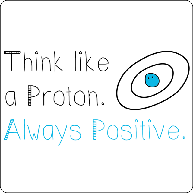 Think like a Proton. Always Positive.